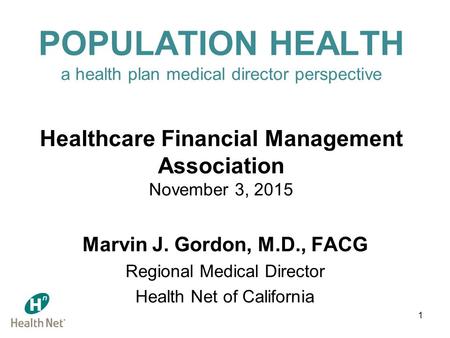 1 POPULATION HEALTH a health plan medical director perspective Healthcare Financial Management Association November 3, 2015 Marvin J. Gordon, M.D., FACG.