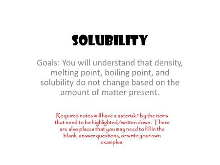 Solubility Goals: You will understand that density, melting point, boiling point, and solubility do not change based on the amount of matter present. Required.