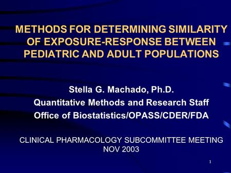 1 METHODS FOR DETERMINING SIMILARITY OF EXPOSURE-RESPONSE BETWEEN PEDIATRIC AND ADULT POPULATIONS Stella G. Machado, Ph.D. Quantitative Methods and Research.