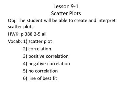 Lesson 9-1 Scatter Plots Obj: The student will be able to create and interpret scatter plots HWK: p 388 2-5 all Vocab: 1) scatter plot 2) correlation 3)