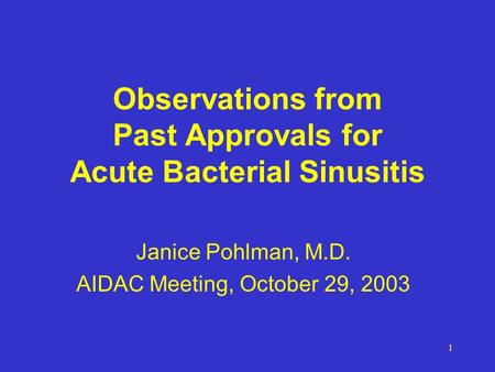 1 Observations from Past Approvals for Acute Bacterial Sinusitis Janice Pohlman, M.D. AIDAC Meeting, October 29, 2003.