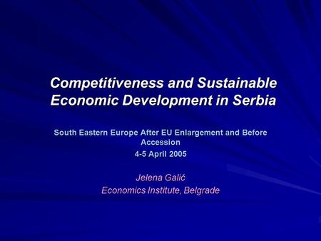 Competitiveness and Sustainable Economic Development in Serbia South Eastern Europe After EU Enlargement and Before Accession 4-5 April 2005 Jelena Galić.