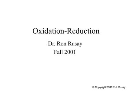 Oxidation-Reduction Dr. Ron Rusay Fall 2001 © Copyright 2001 R.J. Rusay.