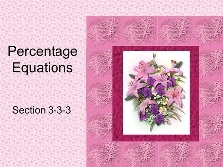 Percentage Equations Section 3-3-3. In an equation write = for “is” multiply for “of.” Keep the numbers the same. Write the percent as a decimal. Put.