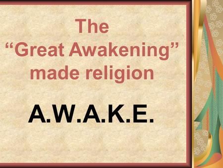 A.W.A.K.E. The “Great Awakening” made religion. A. Arrives mid-1700s.