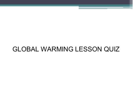 GLOBAL WARMING LESSON QUIZ Instruction Read a question and click on the answer you think it is best.