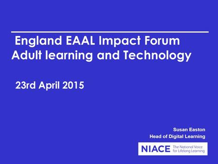 England EAAL Impact Forum Adult learning and Technology 23rd April 2015 Susan Easton Head of Digital Learning.