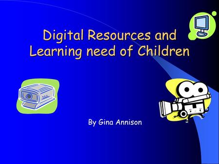 Digital Resources and Learning need of Children By Gina Annison.