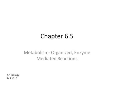 Chapter 6.5 Metabolism- Organized, Enzyme Mediated Reactions AP Biology Fall 2010.