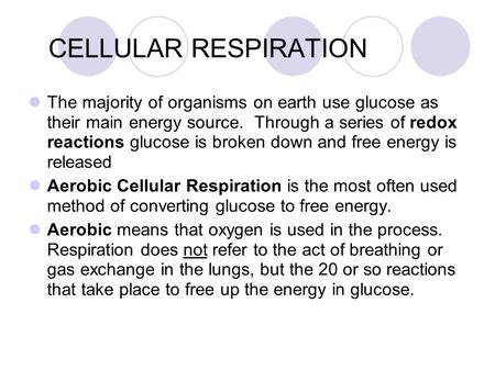 CELLULAR RESPIRATION The majority of organisms on earth use glucose as their main energy source. Through a series of redox reactions glucose is broken.