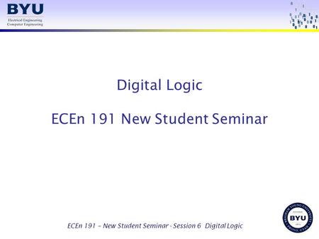 ECEn 191 – New Student Seminar - Session 6 Digital Logic Digital Logic ECEn 191 New Student Seminar.