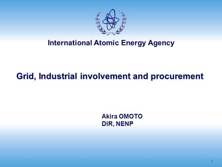 International Atomic Energy Agency 1 Grid, Industrial involvement and procurement Akira OMOTO DIR, NENP.