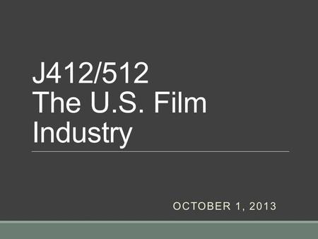 J412/512 The U.S. Film Industry OCTOBER 1, 2013. Today’s Class Syllabus & Assignments Introduction to Studying Film as Industry Key Themes of Class How.