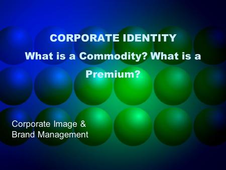 CORPORATE IDENTITY What is a Commodity? What is a Premium? Corporate Image & Brand Management.