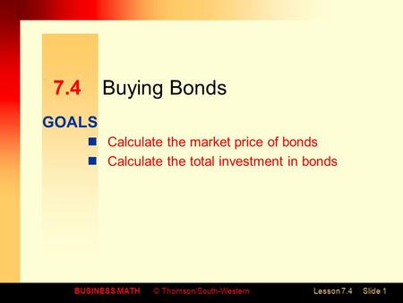 GOALS BUSINESS MATH© Thomson/South-WesternLesson 7.4Slide 1 7.4Buying Bonds Calculate the market price of bonds Calculate the total investment in bonds.