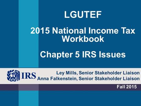 Ley Mills, Senior Stakeholder Liaison Anna Falkenstein, Senior Stakeholder Liaison Fall 2015 LGUTEF 2015 National Income Tax Workbook Chapter 5 IRS Issues.