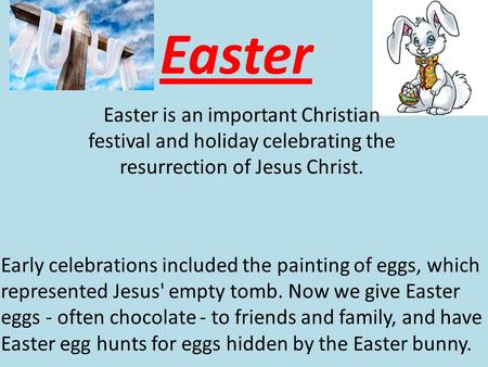 Easter Easter is an important Christian festival and holiday celebrating the resurrection of Jesus Christ. Early celebrations included the painting of.