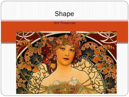 Art Nouveau Shape. Shape – An enclosed space defined by other elements of art. Curvilinear - shapes are created by combining geometric forms to make curves.