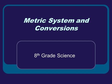 Metric System and Conversions 8 th Grade Science.