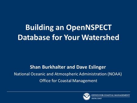 Building an OpenNSPECT Database for Your Watershed Shan Burkhalter and Dave Eslinger National Oceanic and Atmospheric Administration (NOAA) Office for.