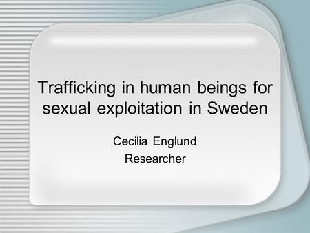 Trafficking in human beings for sexual exploitation in Sweden Cecilia Englund Researcher.