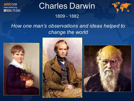 Charles Darwin 1809 - 1882 How one man’s observations and ideas helped to change the world.