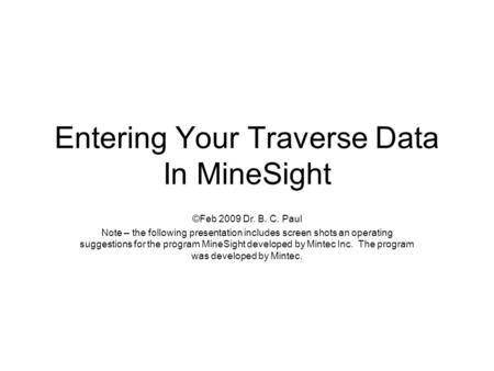 Entering Your Traverse Data In MineSight ©Feb 2009 Dr. B. C. Paul Note – the following presentation includes screen shots an operating suggestions for.