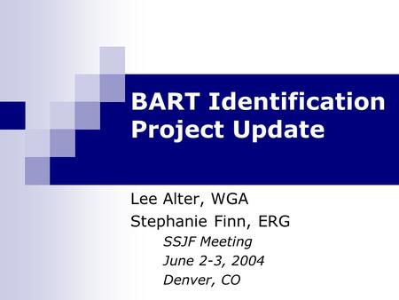 BART Identification Project Update Lee Alter, WGA Stephanie Finn, ERG SSJF Meeting June 2-3, 2004 Denver, CO.