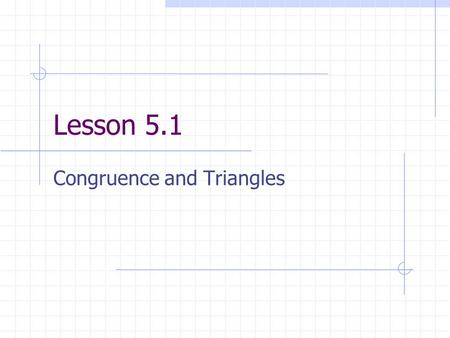 Lesson 5.1 Congruence and Triangles. Lesson 5.1 Objectives Identify congruent figures and their corresponding parts. Prove two triangles are congruent.