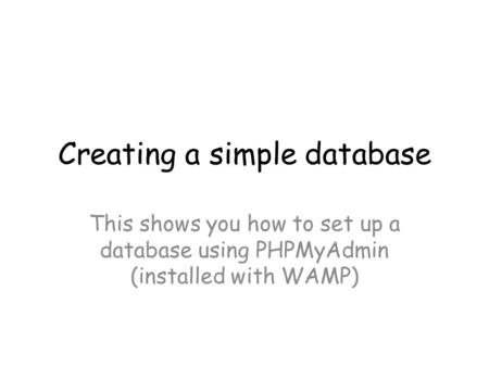 Creating a simple database This shows you how to set up a database using PHPMyAdmin (installed with WAMP)