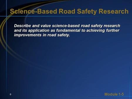 Module 1-5 0 Science-Based Road Safety Research Describe and value science-based road safety research and its application as fundamental to achieving further.