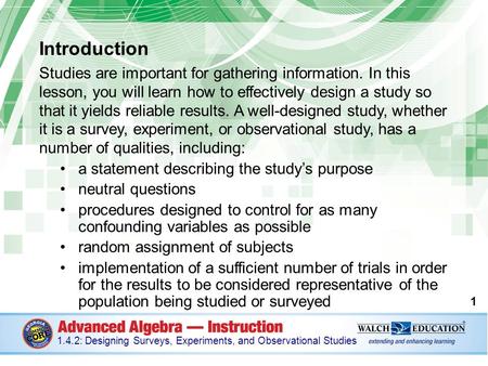 Introduction Studies are important for gathering information. In this lesson, you will learn how to effectively design a study so that it yields reliable.