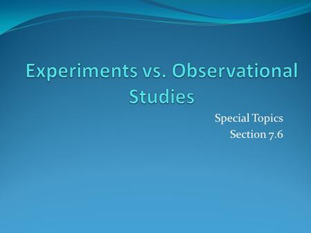 Special Topics Section 7.6. Observational Study An observational study does not try to manipulate the environment (such as by assigning treatments to.