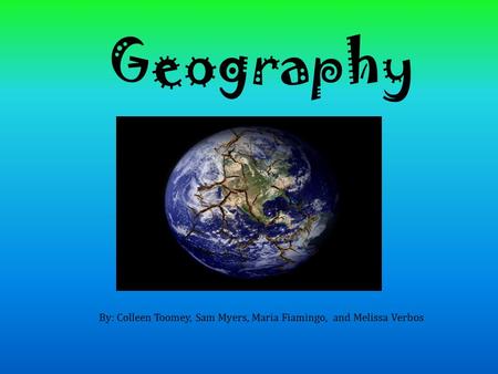 Geography By: Colleen Toomey, Sam Myers, Maria Fiamingo, and Melissa Verbos.