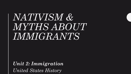 NATIVISM & MYTHS ABOUT IMMIGRANTS Unit 2: Immigration United States History.