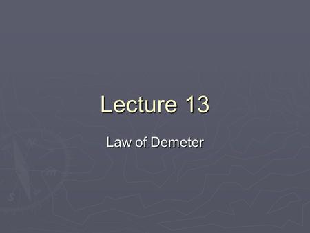 Lecture 13 Law of Demeter. Cohesion Cohesion: the “glue” that holds a module together. Don’t do things that do not support a common goal Cohesion: the.