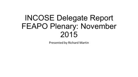 INCOSE Delegate Report FEAPO Plenary: November 2015 Presented by Richard Martin.