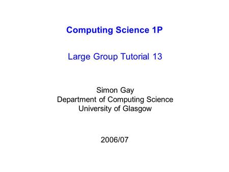 Computing Science 1P Large Group Tutorial 13 Simon Gay Department of Computing Science University of Glasgow 2006/07.