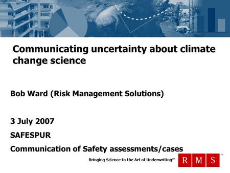 Bringing Science to the Art of Underwriting™ TM Communicating uncertainty about climate change science Bob Ward (Risk Management Solutions) 3 July 2007.