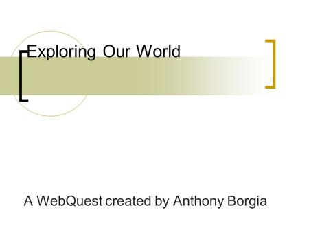 Exploring Our World A WebQuest created by Anthony Borgia.