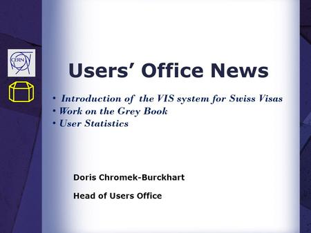 Users’ Office News Doris Chromek-Burckhart Head of Users Office Introduction of the VIS system for Swiss Visas Work on the Grey Book User Statistics.