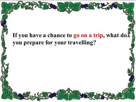 If you have a chance to go on a trip, what do you prepare for your travelling?