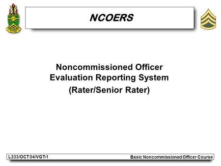 Basic Noncommissioned Officer Course L333/OCT 04/VGT-1 Noncommissioned Officer Evaluation Reporting System (Rater/Senior Rater) NCOERS.