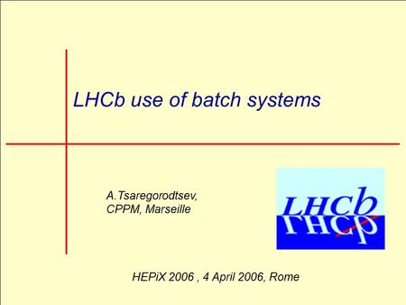 CHEP 2006, 13-18 February 2006, Mumbai 1 LHCb use of batch systems A.Tsaregorodtsev, CPPM, Marseille HEPiX 2006, 4 April 2006, Rome.