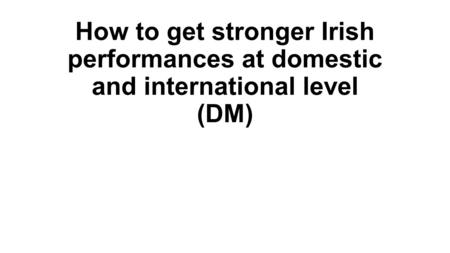 How to get stronger Irish performances at domestic and international level (DM)