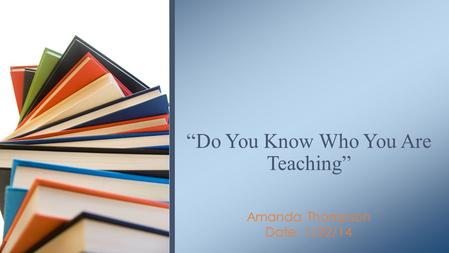 Amanda Thompson Date: 1/22/14 “Do You Know Who You Are Teaching”