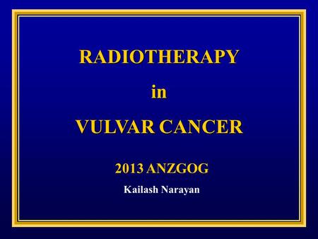 RADIOTHERAPYin VULVAR CANCER 2013 ANZGOG Kailash Narayan.