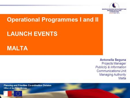 Office of the Prime Minister Planning and Priorities Co-ordination Division Operational Programmes I and II LAUNCH EVENTS MALTA Antonella Seguna Projects.