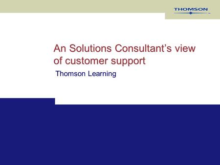 An Solutions Consultant’s view of customer support Thomson Learning.