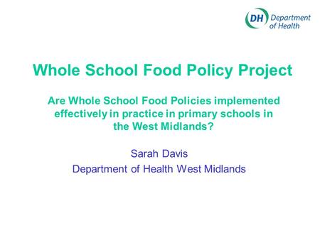 Whole School Food Policy Project Sarah Davis Department of Health West Midlands Are Whole School Food Policies implemented effectively in practice in primary.